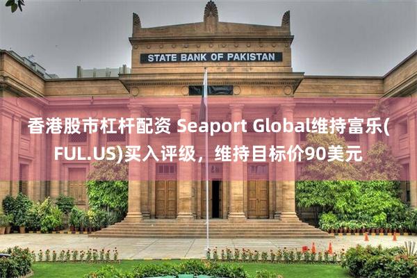 香港股市杠杆配资 Seaport Global维持富乐(FUL.US)买入评级，维持目标价90美元