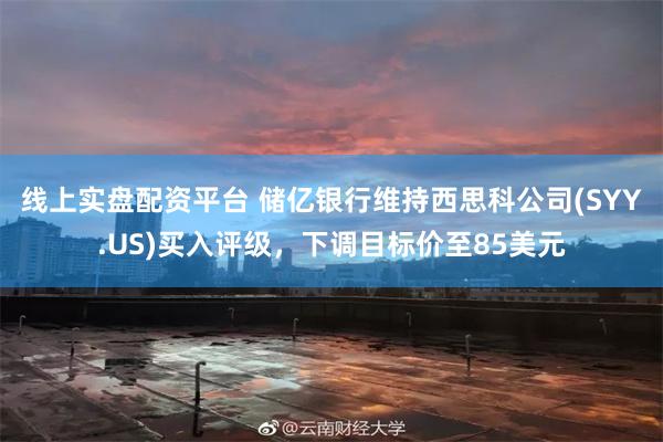 线上实盘配资平台 储亿银行维持西思科公司(SYY.US)买入评级，下调目标价至85美元