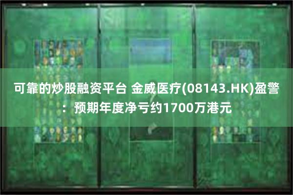 可靠的炒股融资平台 金威医疗(08143.HK)盈警：预期年度净亏约1700万港元