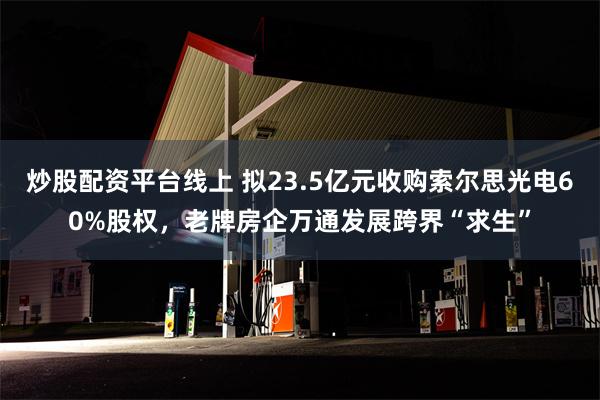 炒股配资平台线上 拟23.5亿元收购索尔思光电60%股权，老牌房企万通发展跨界“求生”