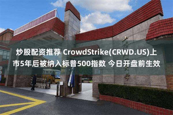 炒股配资推荐 CrowdStrike(CRWD.US)上市5年后被纳入标普500指数 今日开盘前生效