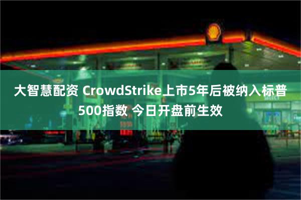 大智慧配资 CrowdStrike上市5年后被纳入标普500指数 今日开盘前生效