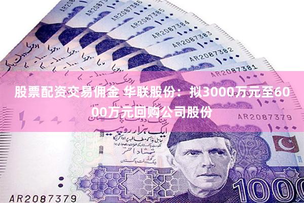 股票配资交易佣金 华联股份：拟3000万元至6000万元回购公司股份