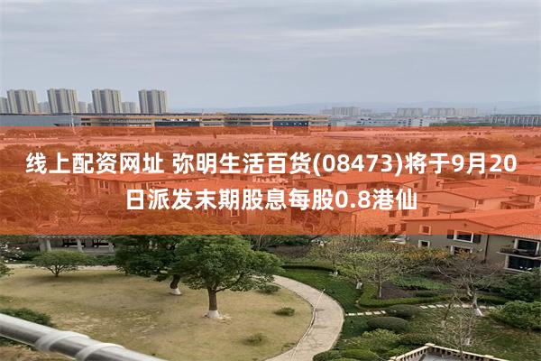 线上配资网址 弥明生活百货(08473)将于9月20日派发末期股息每股0.8港仙