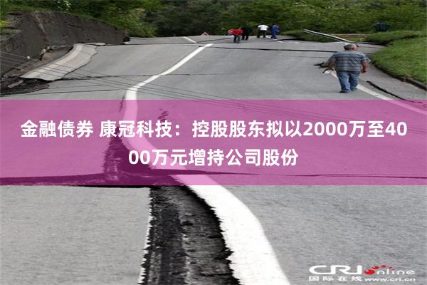 金融债券 康冠科技：控股股东拟以2000万至4000万元增持公司股份