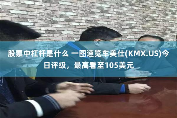 股票中杠杆是什么 一图速览车美仕(KMX.US)今日评级，最高看至105美元