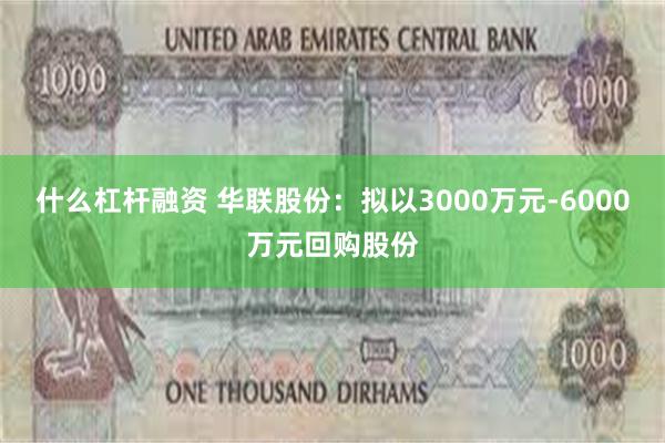 什么杠杆融资 华联股份：拟以3000万元-6000万元回购股份