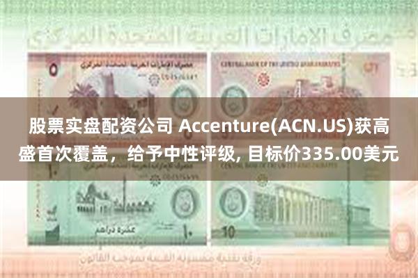 股票实盘配资公司 Accenture(ACN.US)获高盛首次覆盖，给予中性评级, 目标价335.00美元