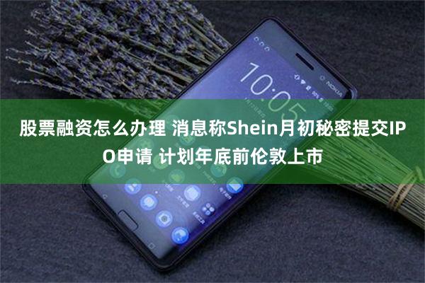 股票融资怎么办理 消息称Shein月初秘密提交IPO申请 计划年底前伦敦上市