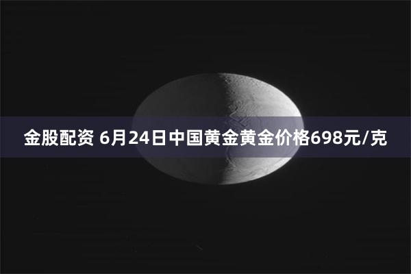 金股配资 6月24日中国黄金黄金价格698元/克