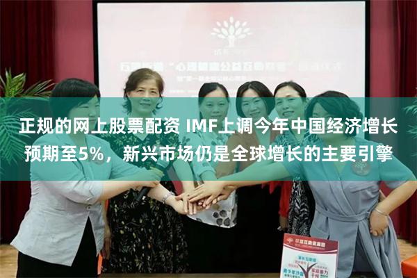 正规的网上股票配资 IMF上调今年中国经济增长预期至5%，新兴市场仍是全球增长的主要引擎