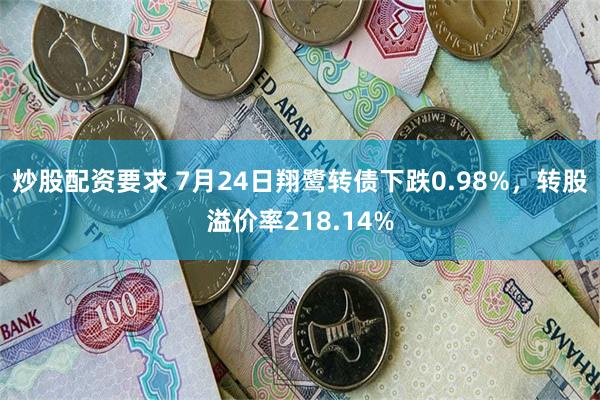 炒股配资要求 7月24日翔鹭转债下跌0.98%，转股溢价率218.14%