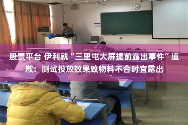 股票平台 伊利就“三里屯大屏提前露出事件”道歉：测试投放效果致物料不合时宜露出