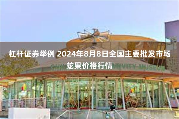 杠杆证券举例 2024年8月8日全国主要批发市场蛇果价格行情