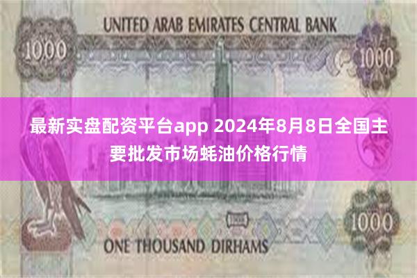 最新实盘配资平台app 2024年8月8日全国主要批发市场蚝油价格行情