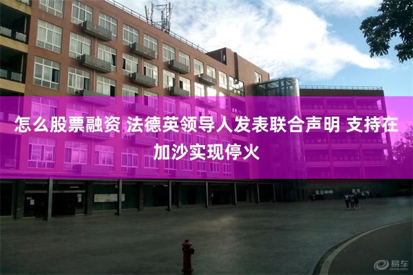 怎么股票融资 法德英领导人发表联合声明 支持在加沙实现停火