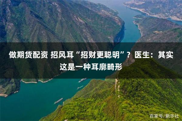 做期货配资 招风耳“招财更聪明”？医生：其实这是一种耳廓畸形