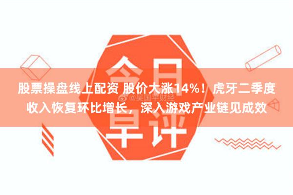 股票操盘线上配资 股价大涨14%！虎牙二季度收入恢复环比增长，深入游戏产业链见成效