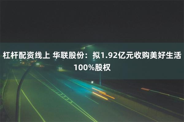 杠杆配资线上 华联股份：拟1.92亿元收购美好生活100%股权