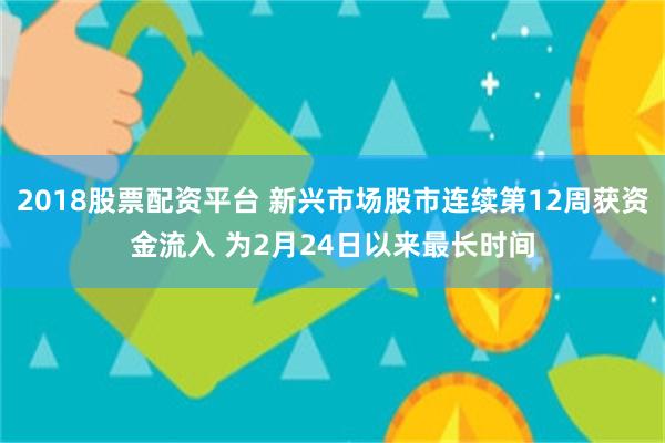 2018股票配资平台 新兴市场股市连续第12周获资金流入 为2月24日以来最长时间