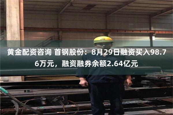 黄金配资咨询 首钢股份：8月29日融资买入98.76万元，融资融券余额2.64亿元