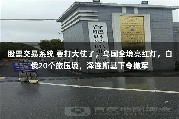 股票交易系统 要打大仗了，乌国全境亮红灯，白俄20个旅压境，泽连斯基下令撤军