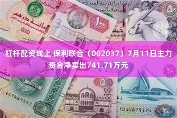 杠杆配资线上 保利联合（002037）7月11日主力资金净卖出741.71万元