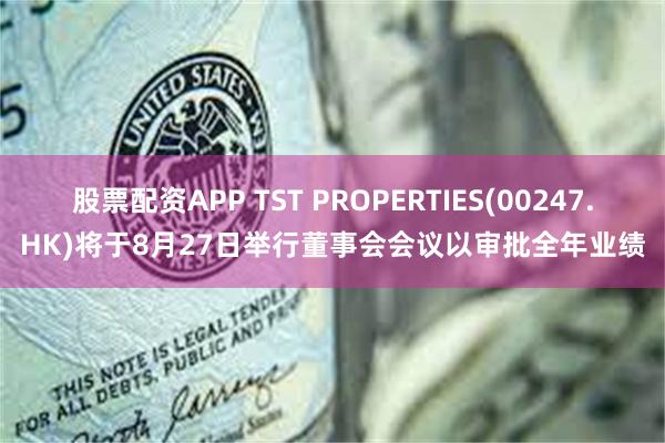 股票配资APP TST PROPERTIES(00247.HK)将于8月27日举行董事会会议以审批全年业绩