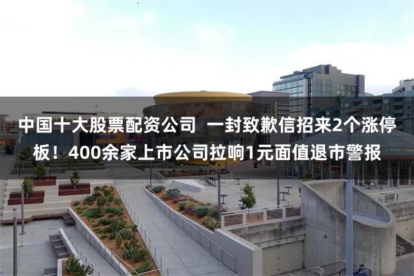 中国十大股票配资公司  一封致歉信招来2个涨停板！400余家上市公司拉响1元面值退市警报