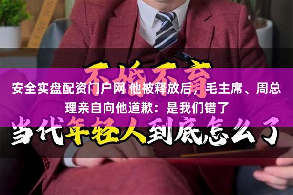 安全实盘配资门户网 他被释放后，毛主席、周总理亲自向他道歉：是我们错了