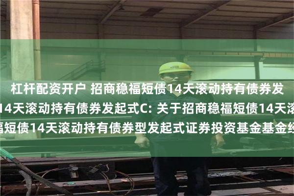 杠杆配资开户 招商稳福短债14天滚动持有债券发起式A,招商稳福短债14天滚动持有债券发起式C: 关于招商稳福短债14天滚动持有债券型发起式证券投资基金基金经理变更的公告