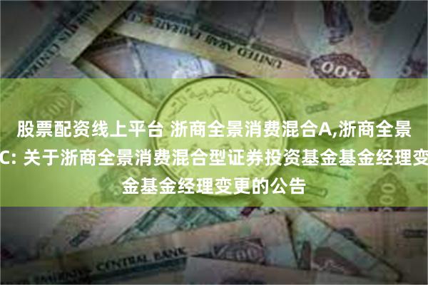 股票配资线上平台 浙商全景消费混合A,浙商全景消费混合C: 关于浙商全景消费混合型证券投资基金基金经理变更的公告