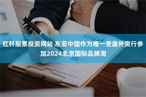 杠杆股票投资网站 东亚中国作为唯一受邀外资行参加2024北京国际品牌周