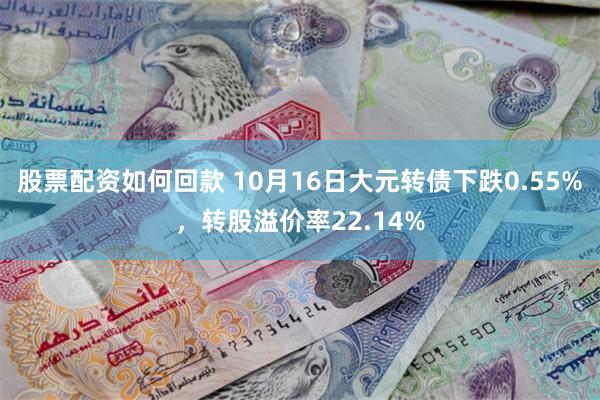 股票配资如何回款 10月16日大元转债下跌0.55%，转股溢价率22.14%