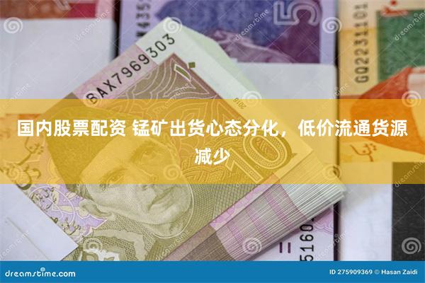 国内股票配资 锰矿出货心态分化，低价流通货源减少