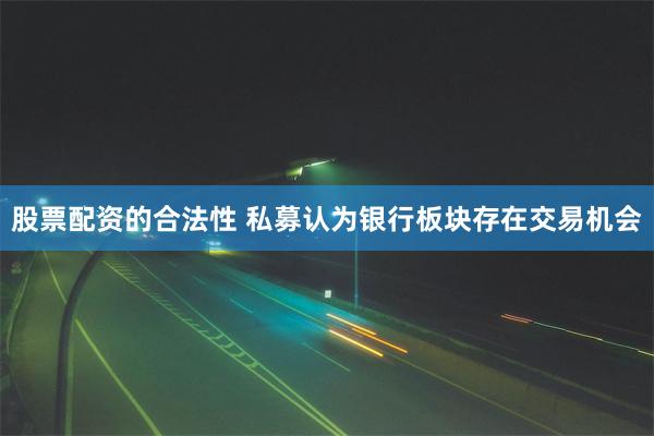 股票配资的合法性 私募认为银行板块存在交易机会