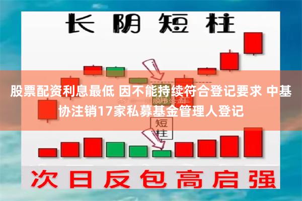 股票配资利息最低 因不能持续符合登记要求 中基协注销17家私募基金管理人登记