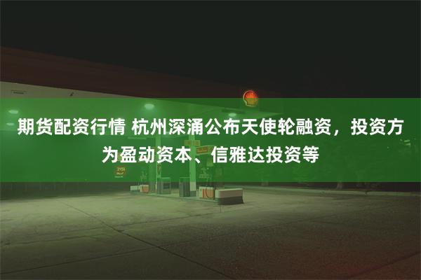 期货配资行情 杭州深涌公布天使轮融资，投资方为盈动资本、信雅达投资等