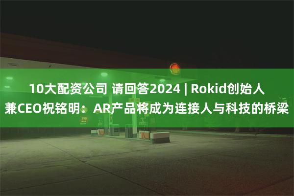 10大配资公司 请回答2024 | Rokid创始人兼CEO祝铭明：AR产品将成为连接人与科技的桥梁