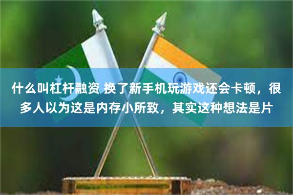 什么叫杠杆融资 换了新手机玩游戏还会卡顿，很多人以为这是内存小所致，其实这种想法是片