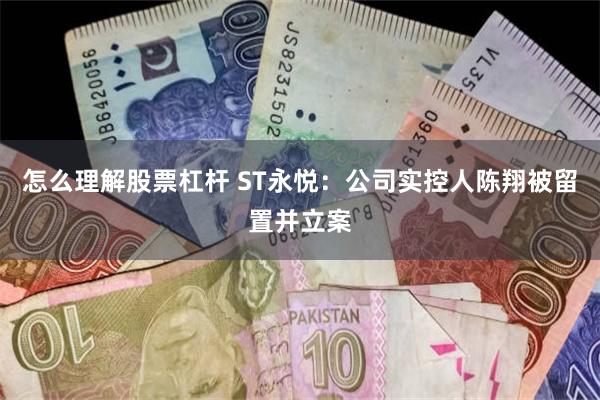 怎么理解股票杠杆 ST永悦：公司实控人陈翔被留置并立案