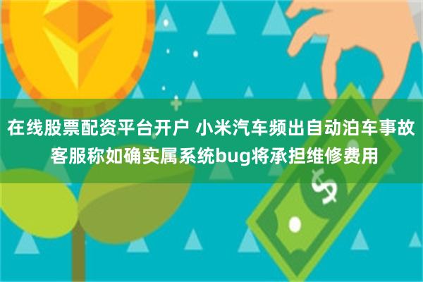 在线股票配资平台开户 小米汽车频出自动泊车事故 客服称如确实属系统bug将承担维修费用