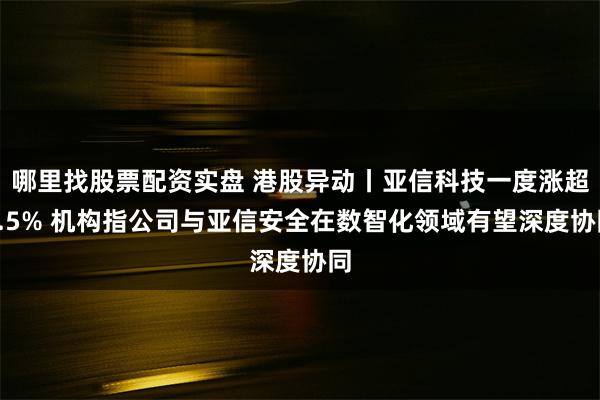 哪里找股票配资实盘 港股异动丨亚信科技一度涨超6.5% 机构指公司与亚信安全在数智化领域有望深度协同