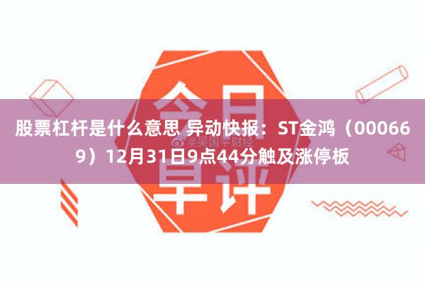 股票杠杆是什么意思 异动快报：ST金鸿（000669）12月31日9点44分触及涨停板