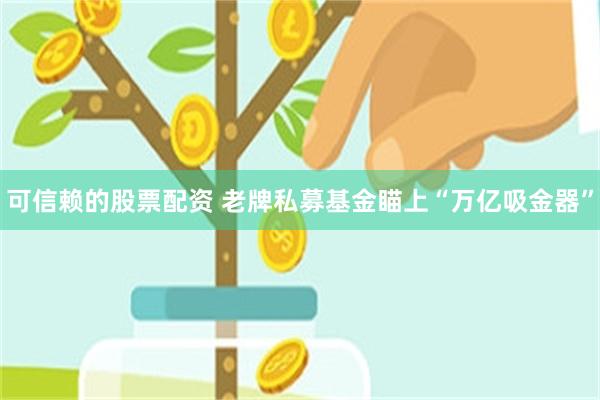 可信赖的股票配资 老牌私募基金瞄上“万亿吸金器”