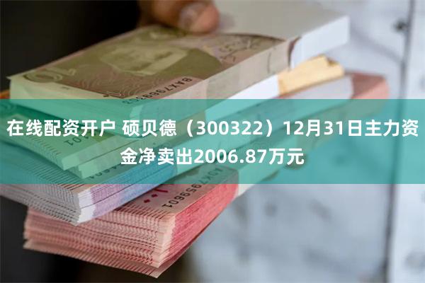 在线配资开户 硕贝德（300322）12月31日主力资金净卖出2006.87万元