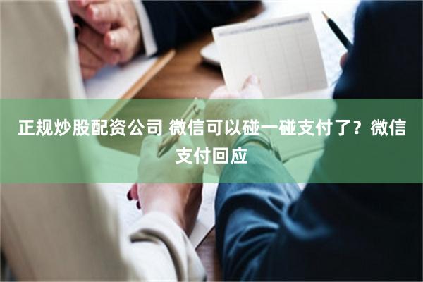 正规炒股配资公司 微信可以碰一碰支付了？微信支付回应