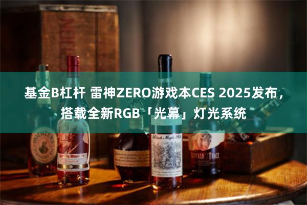 基金B杠杆 雷神ZERO游戏本CES 2025发布，搭载全新RGB「光幕」灯光系统