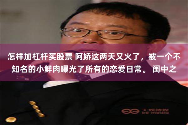 怎样加杠杆买股票 阿娇这两天又火了，被一个不知名的小鲜肉曝光了所有的恋爱日常。 闺中之