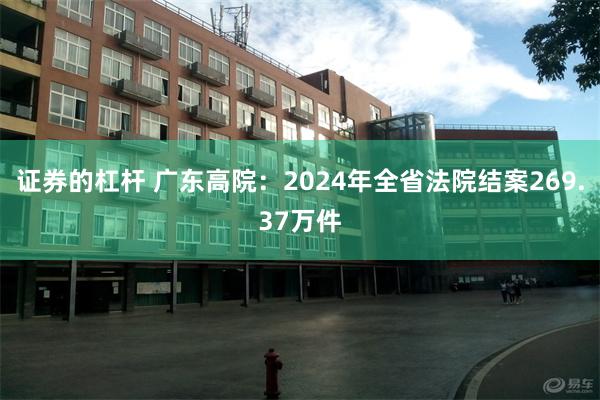 证券的杠杆 广东高院：2024年全省法院结案269.37万件